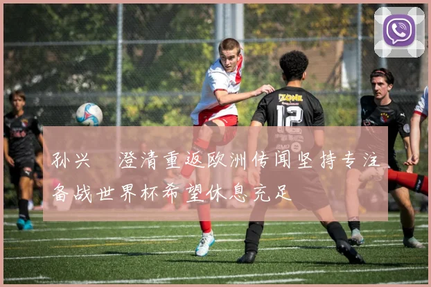 孙兴慜澄清重返欧洲传闻坚持专注备战世界杯希望休息充足