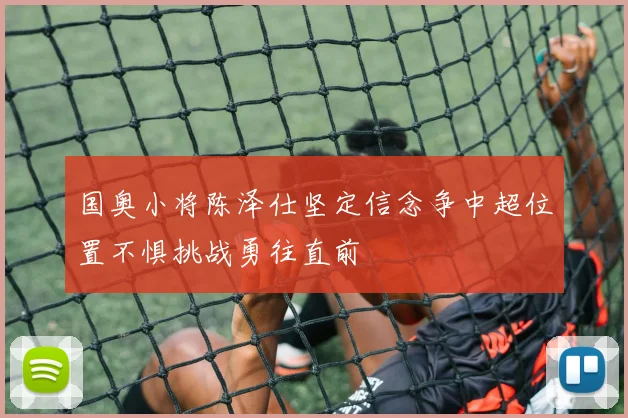 国奥小将陈泽仕坚定信念争中超位置不惧挑战勇往直前