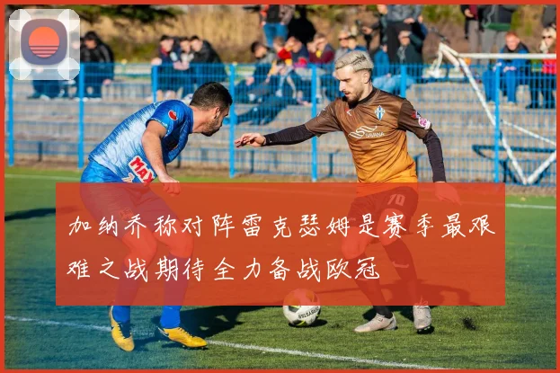 加纳乔称对阵雷克瑟姆是赛季最艰难之战期待全力备战欧冠
