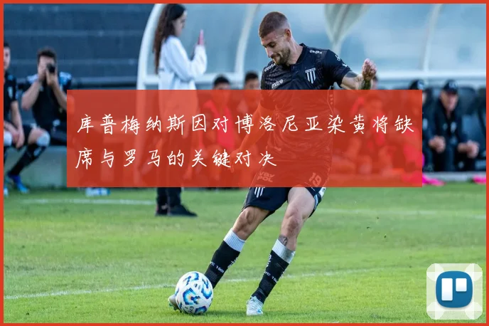 库普梅纳斯因对博洛尼亚染黄将缺席与罗马的关键对决