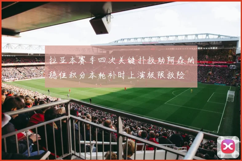 拉亚本赛季四次关键扑救助阿森纳稳住积分本轮补时上演极限救险