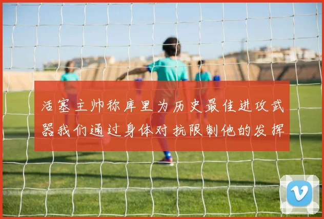活塞主帅称库里为历史最佳进攻武器我们通过身体对抗限制他的发挥
