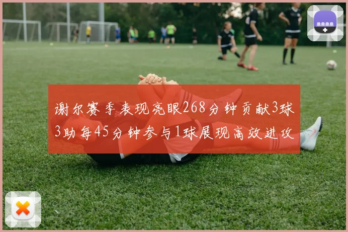 谢尔赛季表现亮眼268分钟贡献3球3助每45分钟参与1球展现高效进攻能力