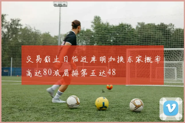 交易截止日临近库明加换东家概率高达80浓眉排第五达48