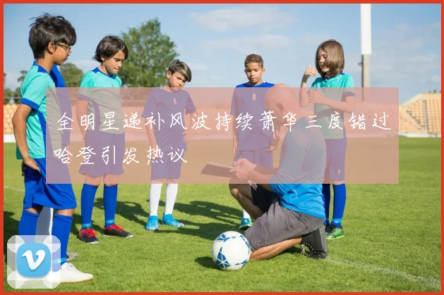 全明星递补风波持续萧华三度错过哈登引发热议