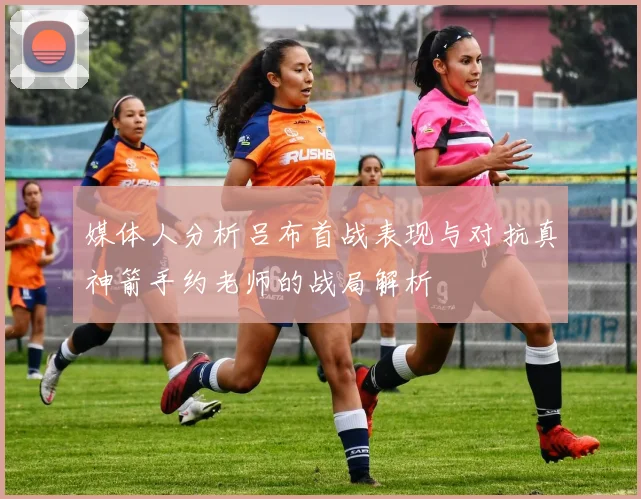 媒体人分析吕布首战表现与对抗真神箭手约老师的战局解析