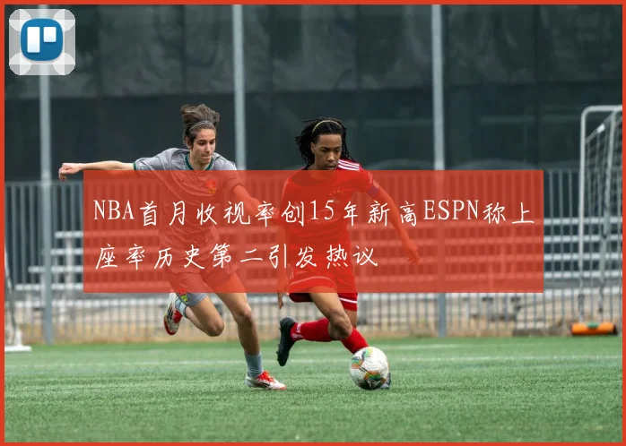 NBA首月收视率创15年新高ESPN称上座率历史第二引发热议