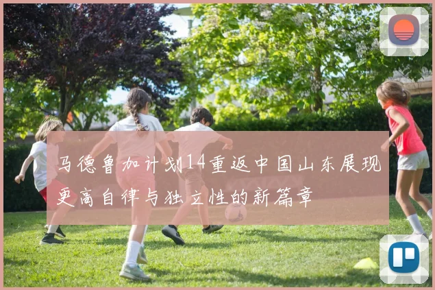 马德鲁加计划14重返中国山东展现更高自律与独立性的新篇章