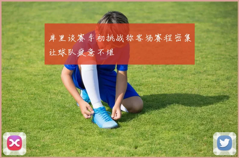 库里谈赛季初挑战称客场赛程密集让球队疲惫不堪