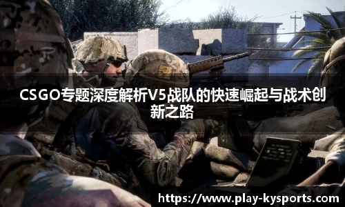 CSGO专题深度解析V5战队的快速崛起与战术创新之路
